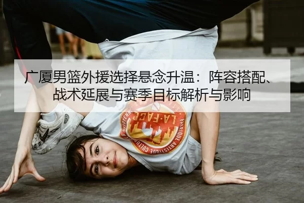 广厦男篮外援选择悬念升温：阵容搭配、战术延展与赛季目标解析与影响