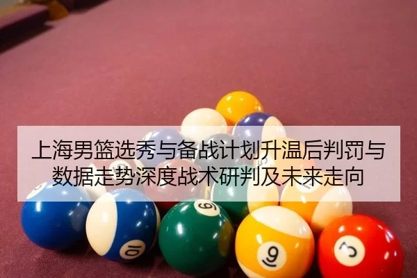 上海男篮选秀与备战计划升温后判罚与数据走势深度战术研判及未来走向