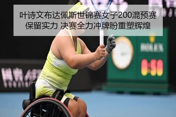 叶诗文布达佩斯世锦赛女子200混预赛保留实力 决赛全力冲牌盼重塑辉煌